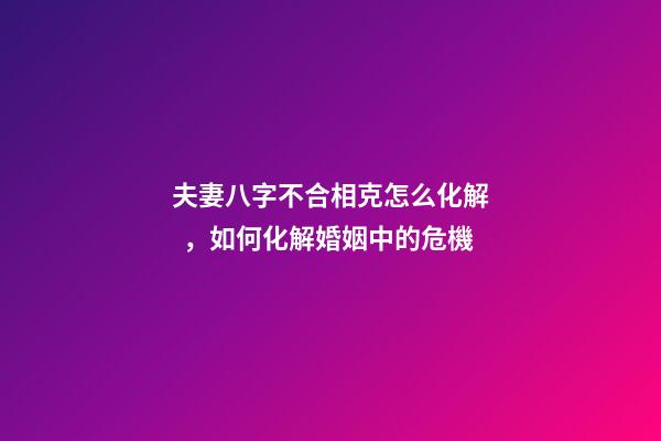 夫妻八字不合相克怎么化解，如何化解婚姻中的危機